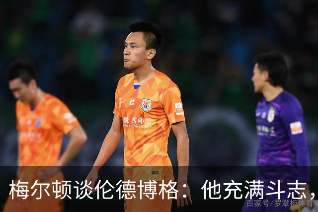 梅尔顿谈伦德博格：他充满斗志，我们全力支持